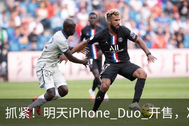 抓紧！明天iPhone Duo 开售，准备好才能抢到手！